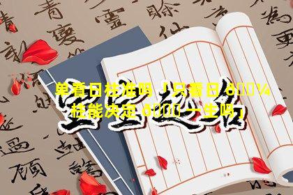 单看日柱准吗「只看日 🌼 柱能决定 🐘 一生吗」